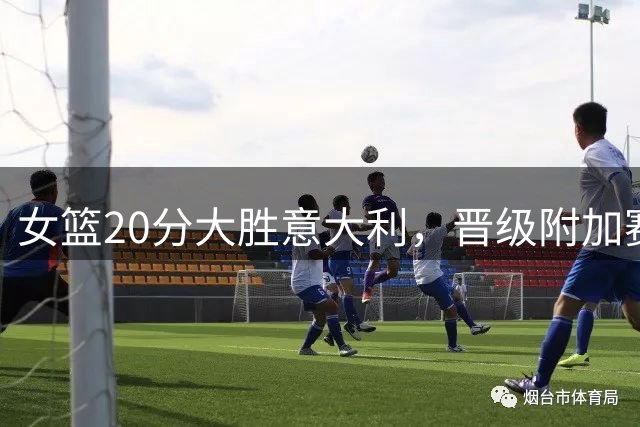 女篮20分大胜意大利，晋级附加赛迎战波多黎各