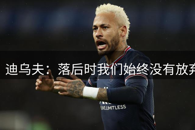 迪乌夫：落后时我们始终没有放弃，这只是开始我们会继续前进